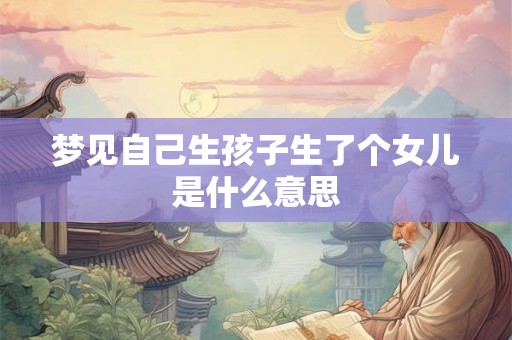 梦见自己生孩子生了个女儿是什么意思 梦见自己生孩子生了个女儿是什么意思