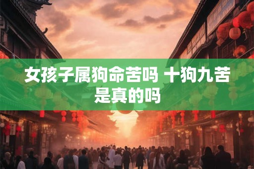 女孩子属狗命苦吗 十狗九苦是真的吗 女孩子属狗命苦吗 十狗九苦是真的吗