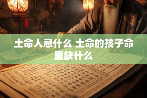 土命人忌什么 土命的孩子命里缺什么 土命人忌什么 土命的孩子命里缺什么