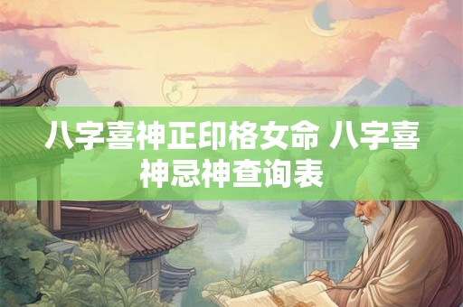 八字喜神正印格女命 八字喜神忌神查询表 八字喜神正印格女命 八字喜神忌神查询表