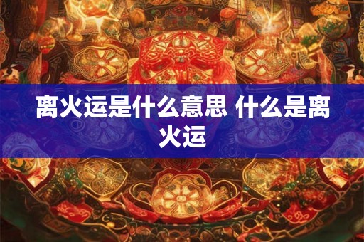 离火运是什么意思 什么是离火运 离火运是什么意思 什么是离火运