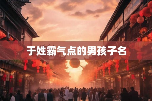 于姓霸气点的男孩子名 于姓霸气点的男孩子名