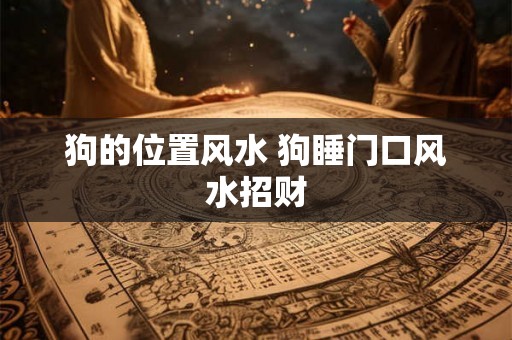 狗的位置风水 狗睡门口风水招财 狗的位置风水 狗睡门口风水招财