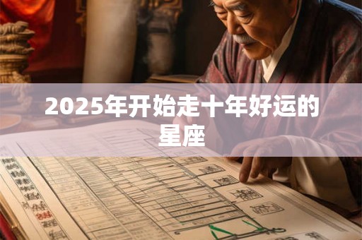 2025年开始走十年好运的星座 2025年开始走十年好运的星座