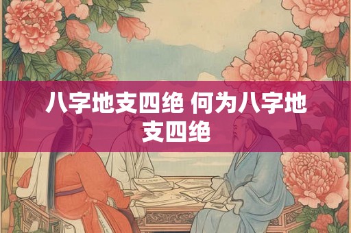 八字地支四绝 何为八字地支四绝 八字地支四绝 何为八字地支四绝