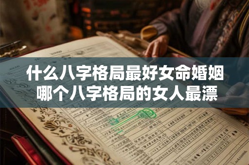 什么八字格局最好女命婚姻 哪个八字格局的女人最漂亮 什么八字格局最好女命婚姻 哪个八字格局的女人最漂亮