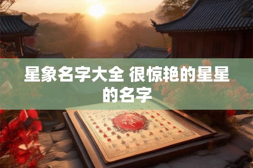 星象名字大全 很惊艳的星星的名字 星象名字大全 很惊艳的星星的名字