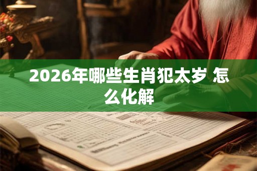 2026年哪些生肖犯太岁 怎么化解 2026年哪些生肖犯太岁 怎么化解