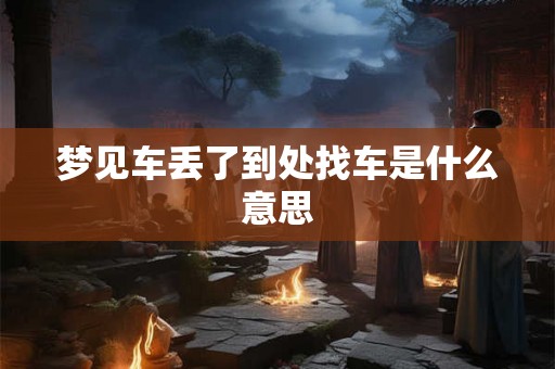 梦见车丢了到处找车是什么意思 梦见车丢了到处找车是什么意思