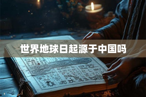世界地球日起源于中国吗 世界地球日起源于中国吗