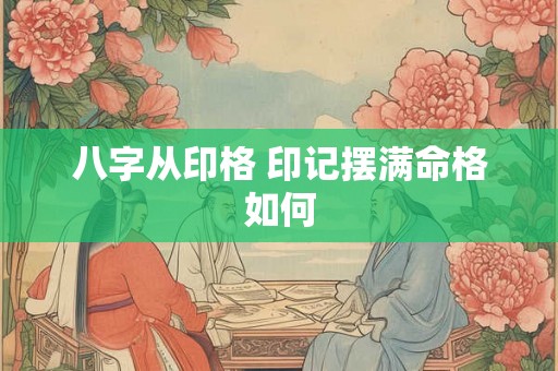 八字从印格 印记摆满命格如何 八字从印格 印记摆满命格如何