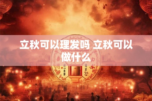 立秋可以理发吗 立秋可以做什么 立秋可以理发吗 立秋可以做什么