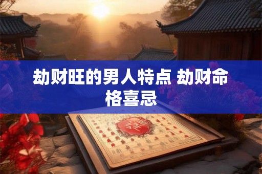 劫财旺的男人特点 劫财命格喜忌 劫财旺的男人特点 劫财命格喜忌