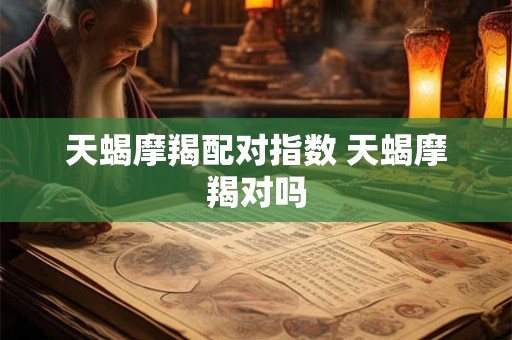 天蝎摩羯配对指数 天蝎摩羯对吗 天蝎摩羯配对指数 天蝎摩羯对吗