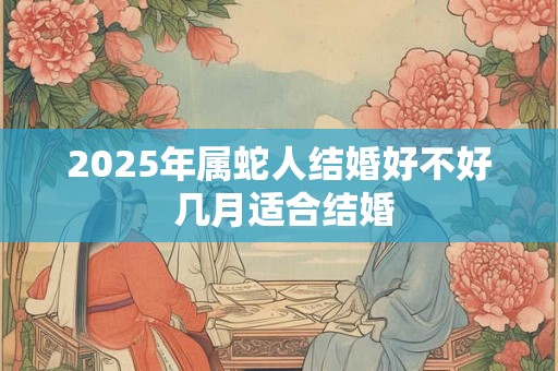 2025年属蛇人结婚好不好 几月适合结婚