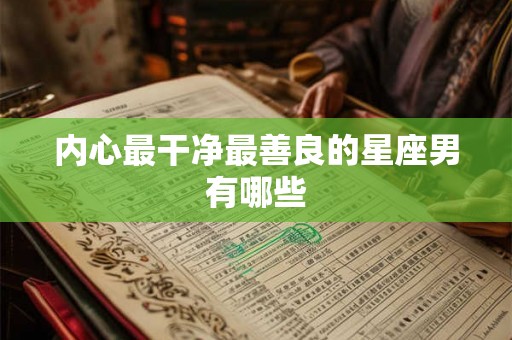 内心最干净最善良的星座男有哪些
