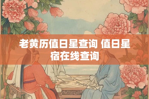 老黄历值日星查询 值日星宿在线查询 老黄历值日星查询 值日星宿在线查询