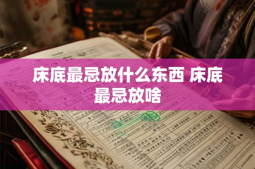 床底最忌放什么东西 床底最忌放啥 床底最忌放什么东西 床底最忌放啥