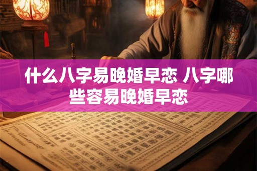 什么八字易晚婚早恋 八字哪些容易晚婚早恋 什么八字易晚婚早恋 八字哪些容易晚婚早恋
