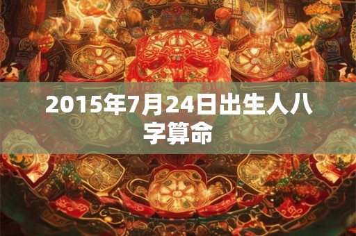 2015年7月24日出生人八字算命 2015年7月24日出生人八字算命