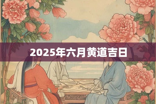 2025年六月黄道吉日 2025年六月黄道吉日