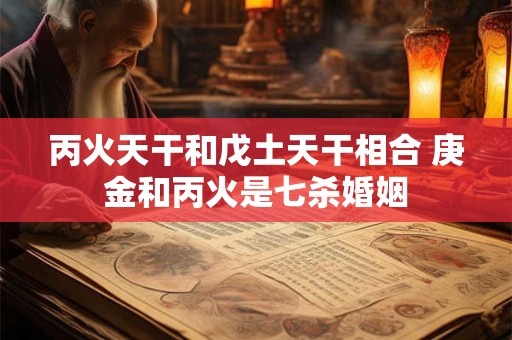 丙火天干和戊土天干相合 庚金和丙火是七杀婚姻 丙火天干和戊土天干相合 庚金和丙火是七杀婚姻