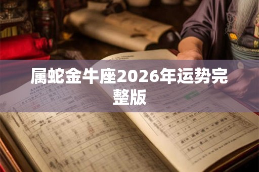 属蛇金牛座2026年运势完整版 属蛇金牛座2026年运势完整版
