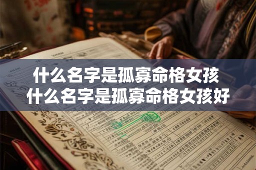 什么名字是孤寡命格女孩 什么名字是孤寡命格女孩好听 什么名字是孤寡命格女孩 什么名字是孤寡命格女孩好听