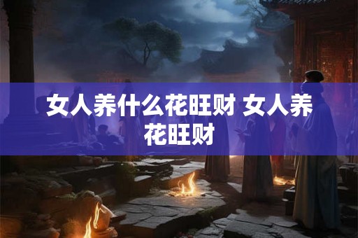 女人养什么花旺财 女人养花旺财