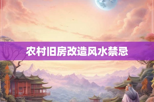 农村旧房改造风水禁忌 农村旧房改造风水禁忌