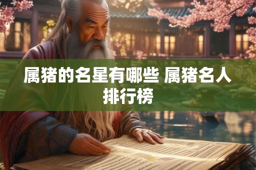 属猪的名星有哪些 属猪名人排行榜 属猪的名星有哪些 属猪名人排行榜
