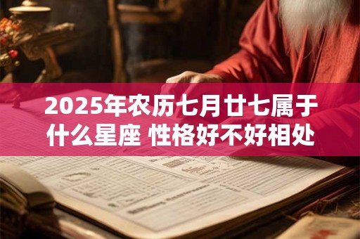 2025年农历七月廿七属于什么星座 性格好不好相处 2025年农历七月廿七属于什么星座 性格好不好相处