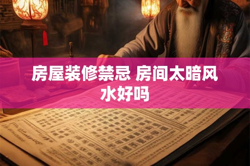 房屋装修禁忌 房间太暗风水好吗 房屋装修禁忌 房间太暗风水好吗