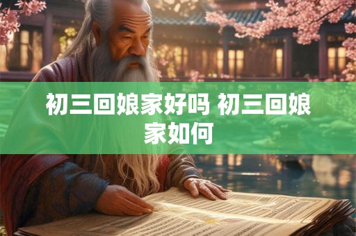 初三回娘家好吗 初三回娘家如何