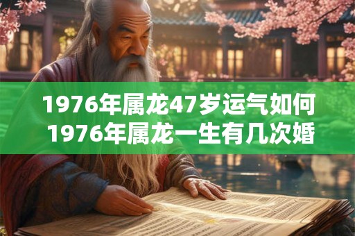 1976年属龙47岁运气如何 1976年属龙一生有几次婚姻 1976年属龙47岁运气如何 1976年属龙一生有几次婚姻