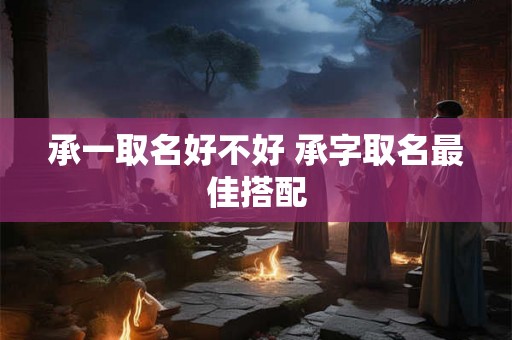 承一取名好不好 承字取名最佳搭配