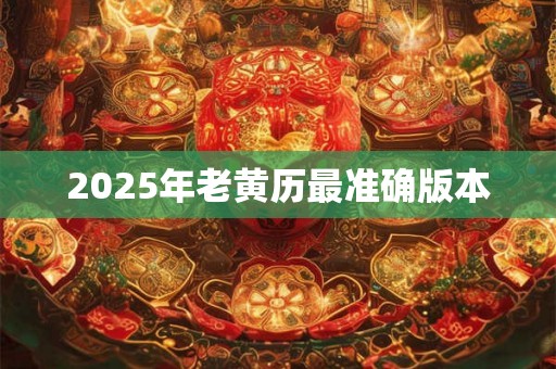 2025年老黄历最准确版本 2025年老黄历最准确版本