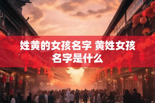 姓黄的女孩名字 黄姓女孩名字是什么 姓黄的女孩名字 黄姓女孩名字是什么