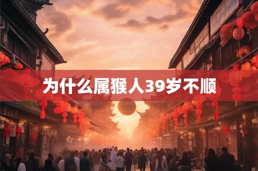 为什么属猴人39岁不顺 为什么属猴人39岁不顺