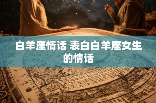 白羊座情话 表白白羊座女生的情话 白羊座情话 表白白羊座女生的情话