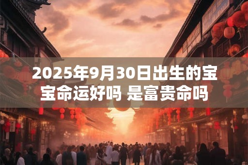 2025年9月30日出生的宝宝命运好吗 是富贵命吗