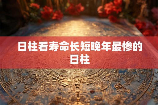 日柱看寿命长短晚年最惨的日柱 日柱看寿命长短晚年最惨的日柱