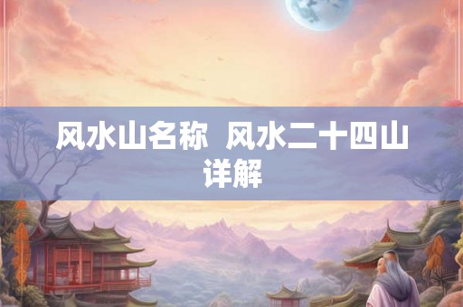 风水山名称 风水二十四山详解 风水山名称 风水二十四山详解