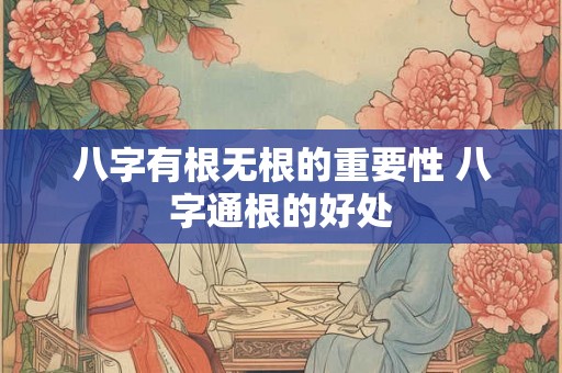 八字有根无根的重要性 八字通根的好处 八字有根无根的重要性 八字通根的好处