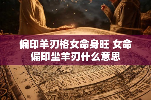 偏印羊刃格女命身旺 女命偏印坐羊刃什么意思