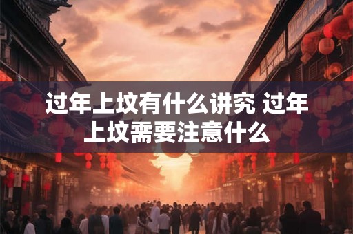 过年上坟有什么讲究 过年上坟需要注意什么