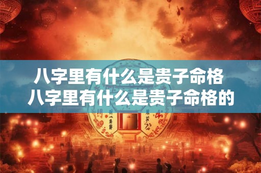 八字里有什么是贵子命格 八字里有什么是贵子命格的人