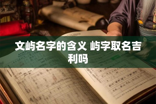 文屿名字的含义 屿字取名吉利吗