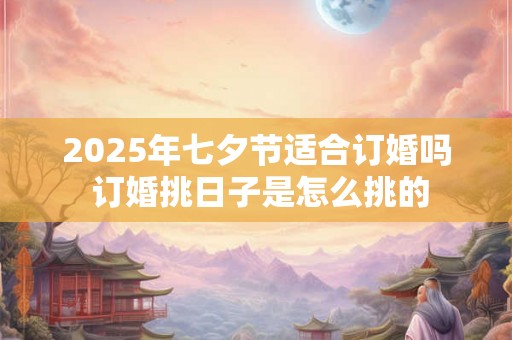 2025年七夕节适合订婚吗 订婚挑日子是怎么挑的 2025年七夕节适合订婚吗 订婚挑日子是怎么挑的