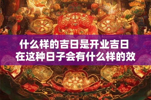 什么样的吉日是开业吉日 在这种日子会有什么样的效果 什么样的吉日是开业吉日 在这种日子会有什么样的效果